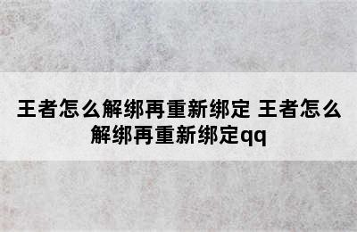 王者怎么解绑再重新绑定 王者怎么解绑再重新绑定qq